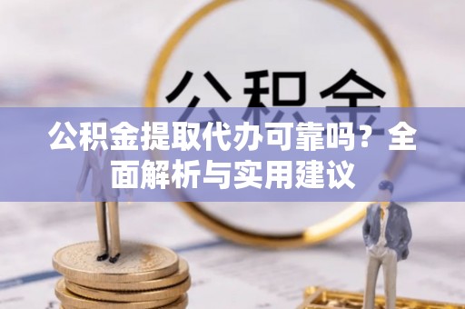 滁州公积金提取代办可靠吗？全面解析与实用建议