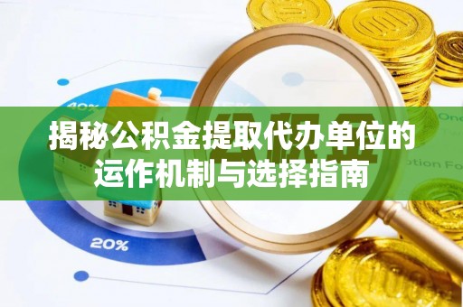 滁州揭秘公积金提取代办单位的运作机制与选择指南
