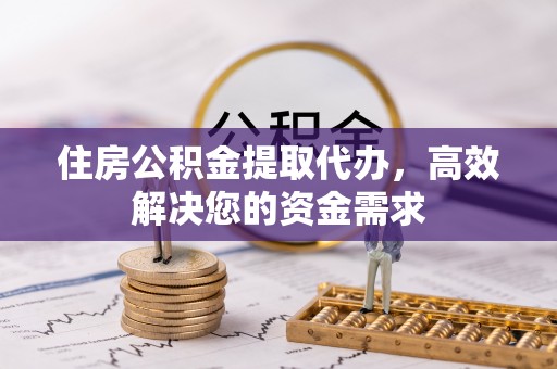 滁州住房公积金提取代办，高效解决您的资金需求