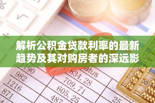 滁州解析公积金贷款利率的最新趋势及其对购房者的深远影响
