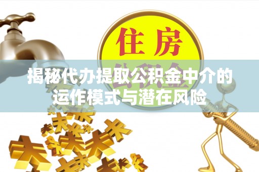 滁州揭秘代办提取公积金中介的运作模式与潜在风险