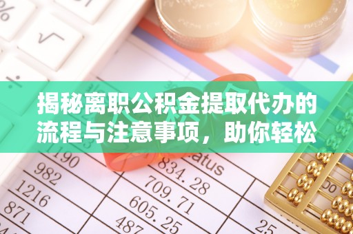 滁州揭秘离职公积金提取代办的流程与注意事项，助你轻松拿回属于你的钱！