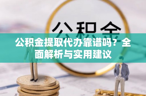 滁州公积金提取代办靠谱吗？全面解析与实用建议