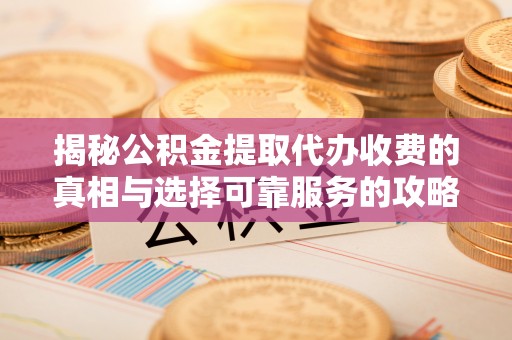 滁州揭秘公积金提取代办收费的真相与选择可靠服务的攻略