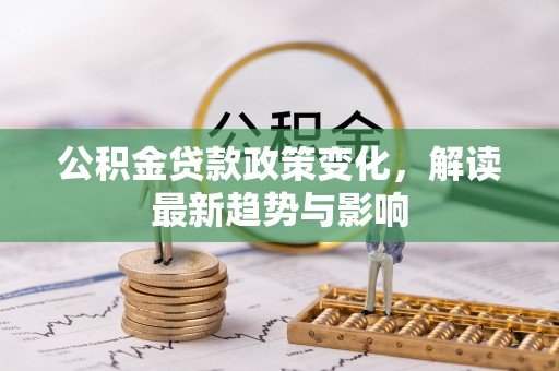 滁州公积金贷款政策变化，解读最新趋势与影响