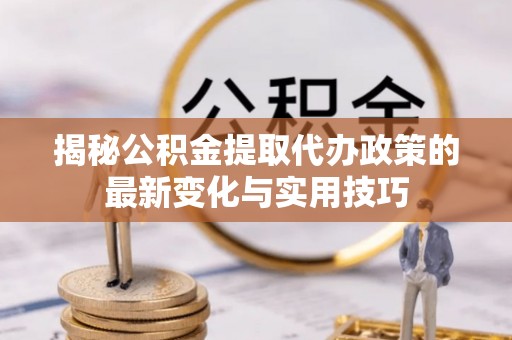 滁州揭秘公积金提取代办政策的最新变化与实用技巧