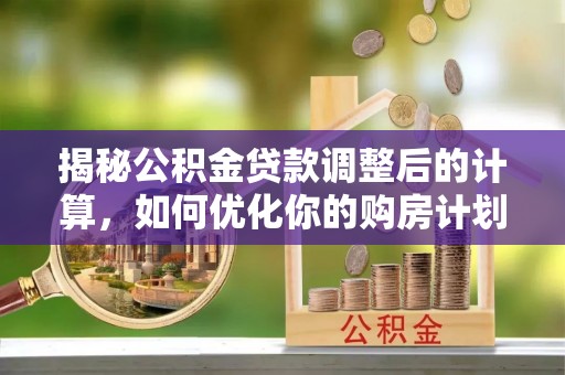 滁州揭秘公积金贷款调整后的计算，如何优化你的购房计划