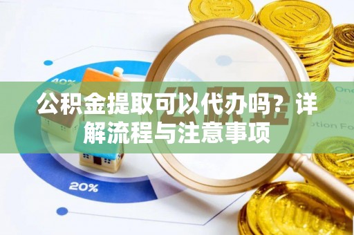 滁州公积金提取可以代办吗？详解流程与注意事项