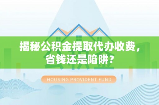 滁州揭秘公积金提取代办收费，省钱还是陷阱？