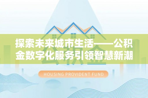 滁州探索未来城市生活——公积金数字化服务引领智慧新潮流