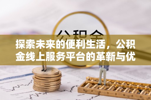 滁州探索未来的便利生活，公积金线上服务平台的革新与优势