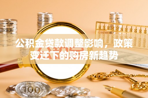 滁州公积金贷款调整影响，政策变迁下的购房新趋势