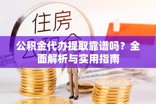 滁州公积金代办提取靠谱吗？全面解析与实用指南