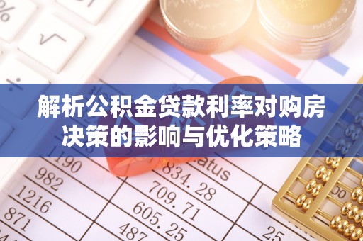 滁州解析公积金贷款利率对购房决策的影响与优化策略