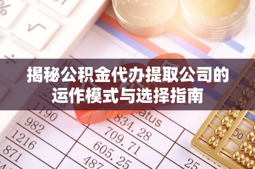 滁州揭秘公积金代办提取公司的运作模式与选择指南