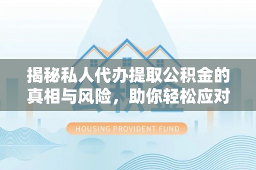 滁州揭秘私人代办提取公积金的真相与风险，助你轻松应对资金难题