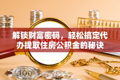 滁州解锁财富密码，轻松搞定代办提取住房公积金的秘诀