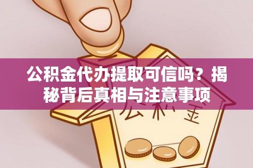 滁州公积金代办提取可信吗？揭秘背后真相与注意事项