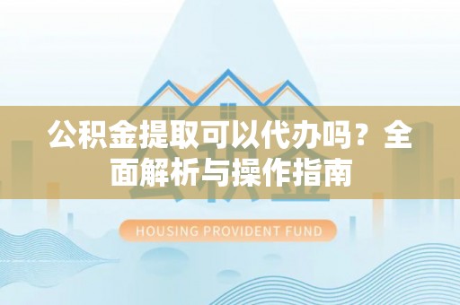 滁州公积金提取可以代办吗？全面解析与操作指南
