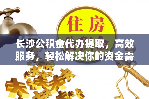 滁州长沙公积金代办提取，高效服务，轻松解决你的资金需求