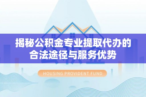 滁州揭秘公积金专业提取代办的合法途径与服务优势