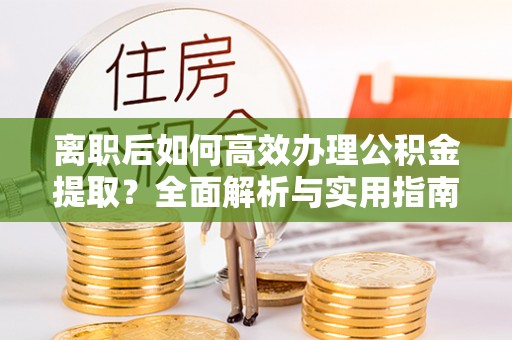 滁州离职后如何高效办理公积金提取？全面解析与实用指南