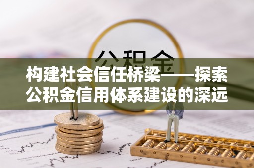 滁州构建社会信任桥梁——探索公积金信用体系建设的深远意义