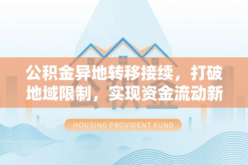 滁州公积金异地转移接续，打破地域限制，实现资金流动新纪元