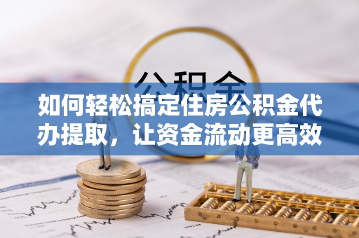 滁州如何轻松搞定住房公积金代办提取，让资金流动更高效