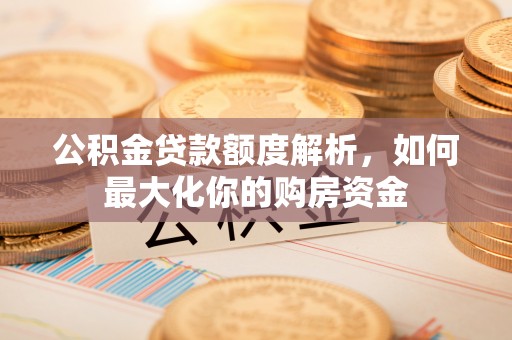 滁州公积金贷款额度解析，如何最大化你的购房资金