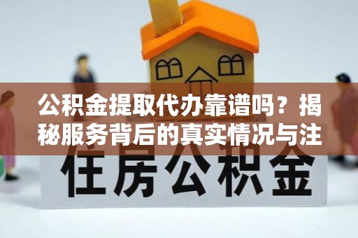 滁州公积金提取代办靠谱吗？揭秘服务背后的真实情况与注意事项