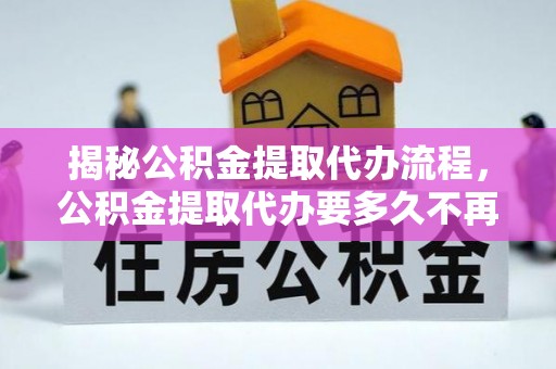 滁州揭秘公积金提取代办流程，公积金提取代办要多久不再是谜题