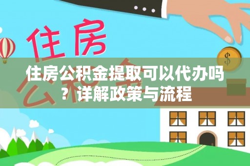 滁州住房公积金提取可以代办吗？详解政策与流程