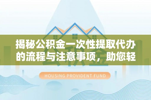 滁州揭秘公积金一次性提取代办的流程与注意事项，助您轻松搞定财务规划