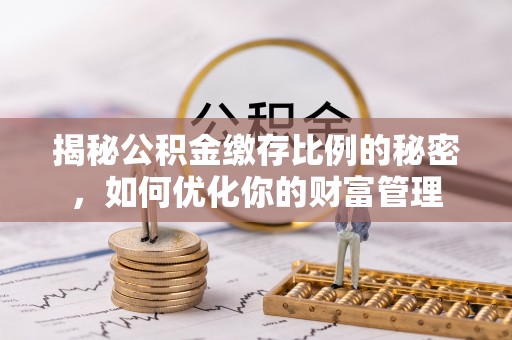 滁州揭秘公积金缴存比例的秘密，如何优化你的财富管理
