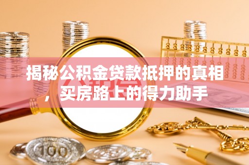 滁州揭秘公积金贷款抵押的真相，买房路上的得力助手