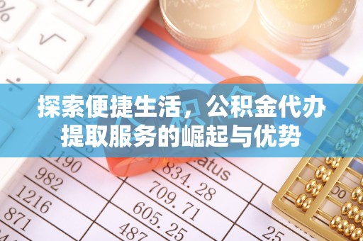 滁州探索便捷生活，公积金代办提取服务的崛起与优势