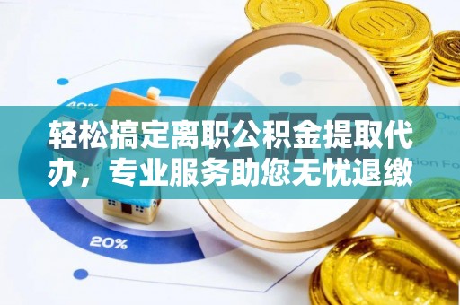 滁州轻松搞定离职公积金提取代办，专业服务助您无忧退缴