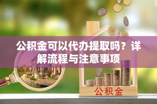滁州公积金可以代办提取吗？详解流程与注意事项