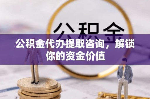 滁州公积金代办提取咨询，解锁你的资金价值
