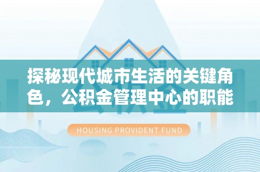滁州探秘现代城市生活的关键角色，公积金管理中心的职能与影响
