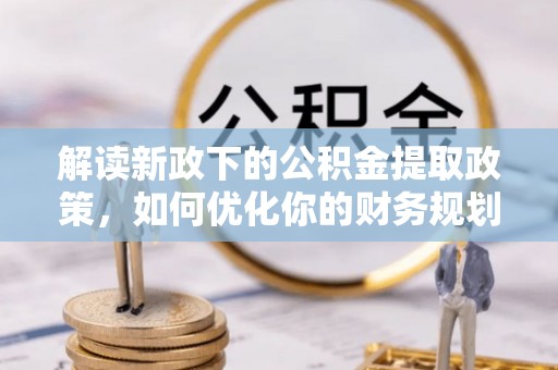 滁州解读新政下的公积金提取政策，如何优化你的财务规划