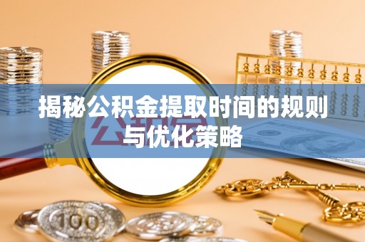 滁州揭秘公积金提取时间的规则与优化策略