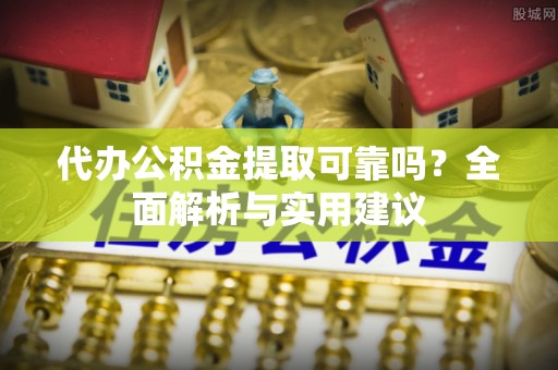 滁州代办公积金提取可靠吗？全面解析与实用建议