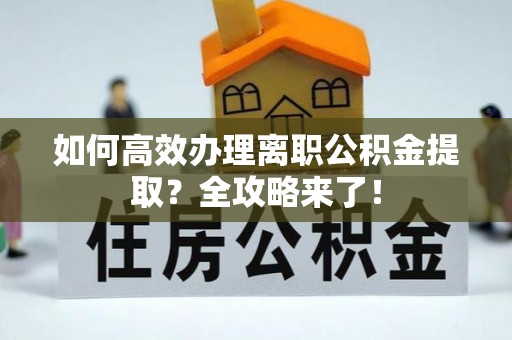 滁州如何高效办理离职公积金提取？全攻略来了！