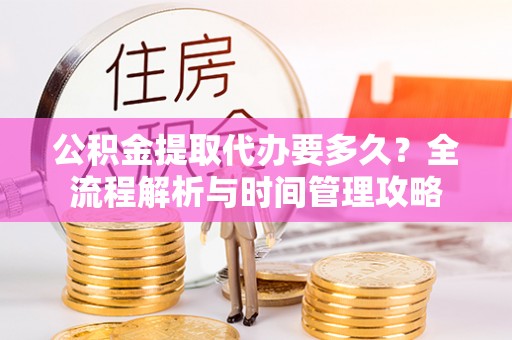 滁州公积金提取代办要多久？全流程解析与时间管理攻略