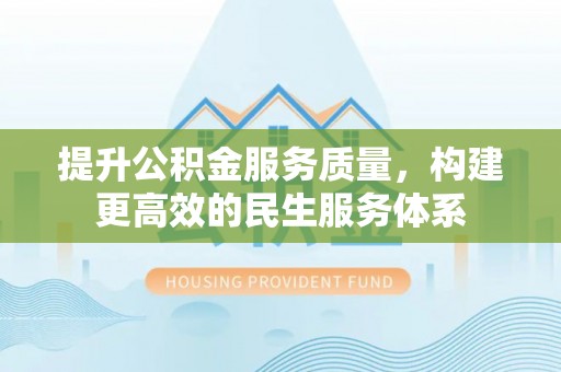 滁州提升公积金服务质量，构建更高效的民生服务体系