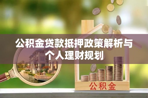 滁州公积金贷款抵押政策解析与个人理财规划