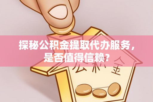 滁州探秘公积金提取代办服务，是否值得信赖？
