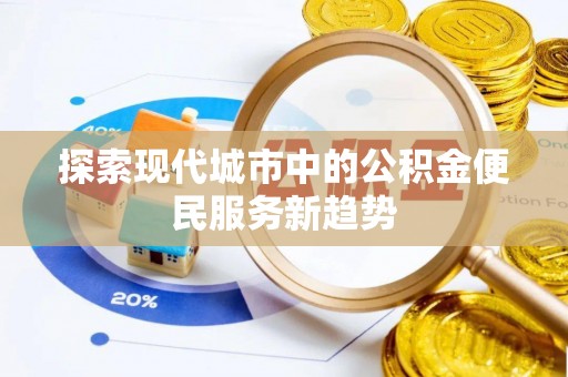滁州探索现代城市中的公积金便民服务新趋势
